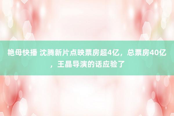 艳母快播 沈腾新片点映票房超4亿，总票房40亿，王晶导演的话应验了