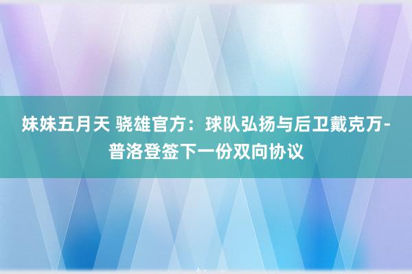 妹妹五月天 骁雄官方：球队弘扬与后卫戴克万-普洛登签下一份双向协议