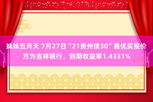 妹妹五月天 7月27日“21贵州债30”最优买报价方为吉祥银行，到期收益率1.4331%