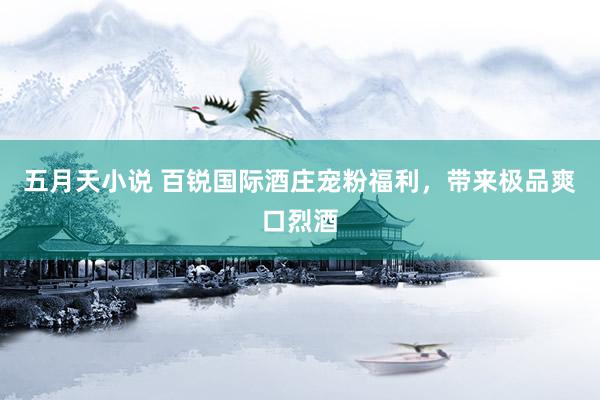 五月天小说 百锐国际酒庄宠粉福利，带来极品爽口烈酒