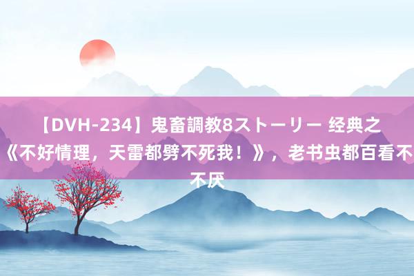 【DVH-234】鬼畜調教8ストーリー 经典之作《不好情理，天雷都劈不死我！》，老书虫都百看不厌