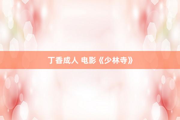 丁香成人 电影《少林寺》