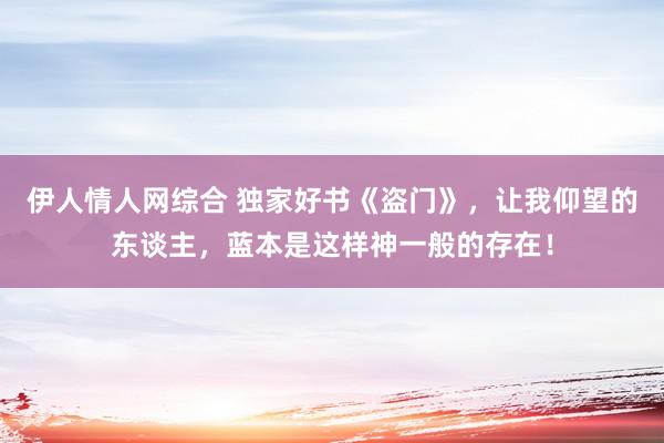 伊人情人网综合 独家好书《盗门》，让我仰望的东谈主，蓝本是这样神一般的存在！