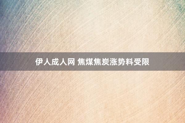 伊人成人网 焦煤焦炭涨势料受限