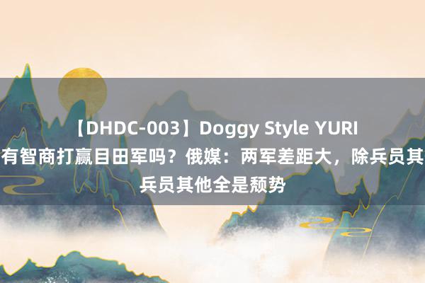 【DHDC-003】Doggy Style YURIA 好意思军有智商打赢目田军吗？俄媒：两军差距大，除兵员其他全是颓势