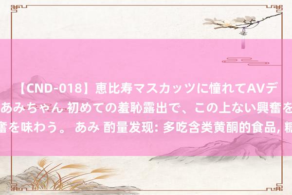 【CND-018】恵比寿マスカッツに憧れてAVデビューした素人アイドルあみちゃん 初めての羞恥露出で、この上ない興奮を味わう。 あみ 酌量发现: 多吃含类黄酮的食品, 糖尿病风险或裁减28%