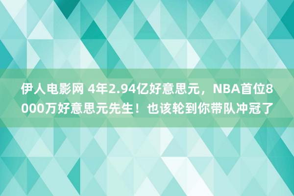 伊人电影网 4年2.94亿好意思元，NBA首位8000万好意思元先生！也该轮到你带队冲冠了