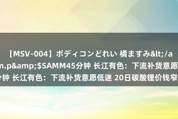 【MSV-004】ボディコンどれい 橘ますみ</a>1992-02-06h.m.p&$SAMM45分钟 长江有色：下流补货意愿低迷 20日碳酸锂价钱窄幅下行