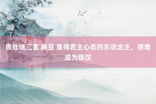 周处除三害 麻豆 莫得君主心态的东说念主，很难成为铁汉