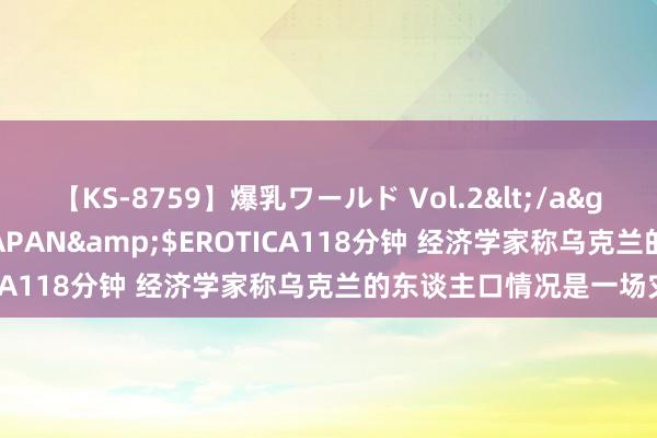 【KS-8759】爆乳ワールド Vol.2</a>2006-11-01アリスJAPAN&$EROTICA118分钟 经济学家称乌克兰的东谈主口情况是一场灾荒