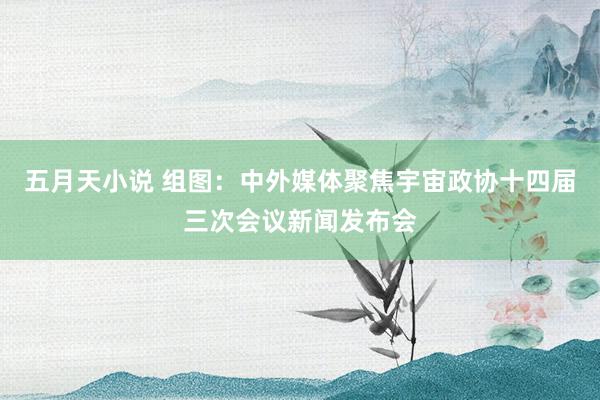 五月天小说 组图：中外媒体聚焦宇宙政协十四届三次会议新闻发布会