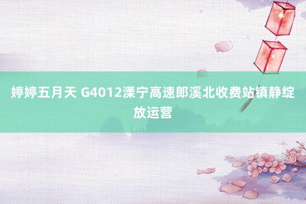婷婷五月天 G4012溧宁高速郎溪北收费站镇静绽放运营