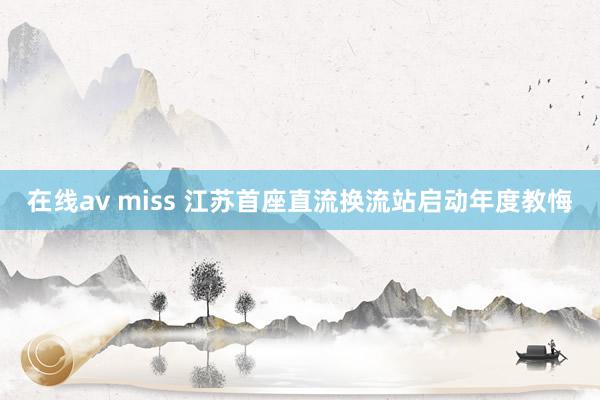 在线av miss 江苏首座直流换流站启动年度教悔