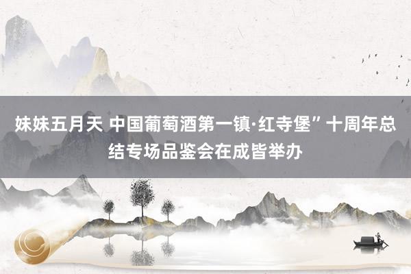 妹妹五月天 中国葡萄酒第一镇·红寺堡”十周年总结专场品鉴会在成皆举办
