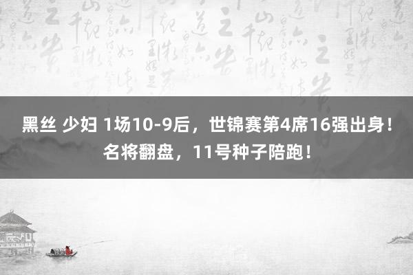 黑丝 少妇 1场10-9后，世锦赛第4席16强出身！名将翻盘，11号种子陪跑！