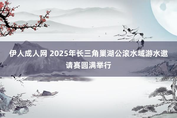 伊人成人网 2025年长三角巢湖公滚水域游水邀请赛圆满举行