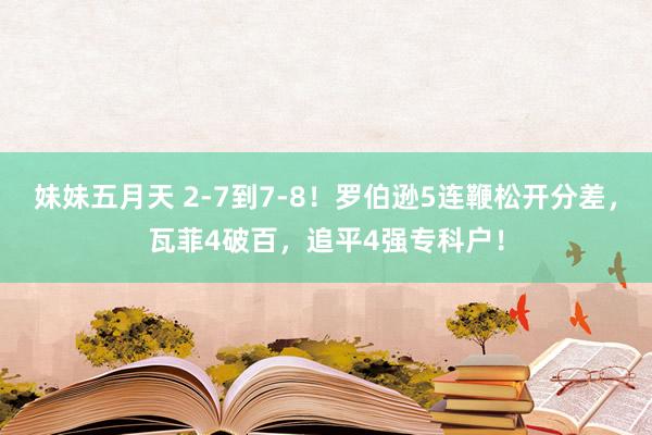 妹妹五月天 2-7到7-8！罗伯逊5连鞭松开分差，瓦菲4破百，追平4强专科户！