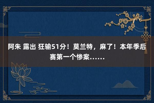 阿朱 露出 狂输51分！莫兰特，麻了！本年季后赛第一个惨案……