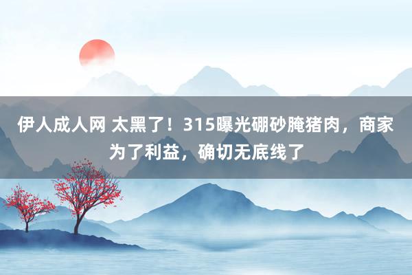 伊人成人网 太黑了！315曝光硼砂腌猪肉，商家为了利益，确切无底线了