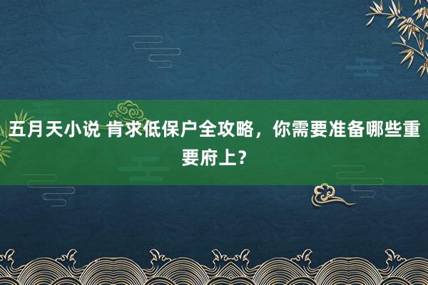 五月天小说 肯求低保户全攻略，你需要准备哪些重要府上？