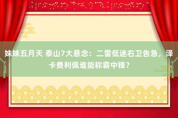 妹妹五月天 泰山7大悬念：二雷低迷右卫告急，泽卡费利佩谁能称霸中锋？