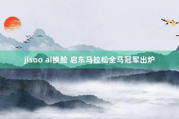 jisoo ai换脸 启东马拉松全马冠军出炉