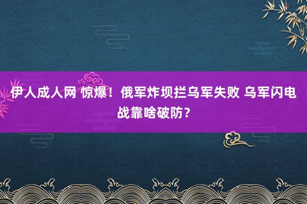 伊人成人网 惊爆！俄军炸坝拦乌军失败 乌军闪电战靠啥破防？
