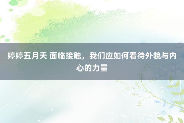 婷婷五月天 面临接触，我们应如何看待外貌与内心的力量