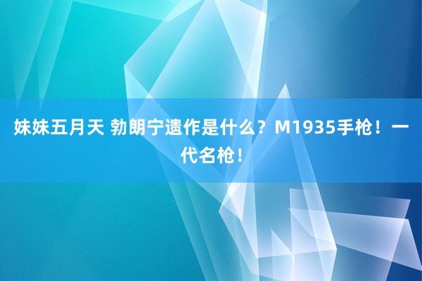 妹妹五月天 勃朗宁遗作是什么？M1935手枪！一代名枪！