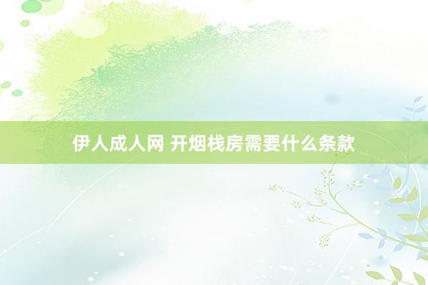 伊人成人网 开烟栈房需要什么条款