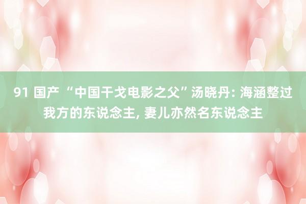 91 国产 “中国干戈电影之父”汤晓丹: 海涵整过我方的东说念主, 妻儿亦然名东说念主