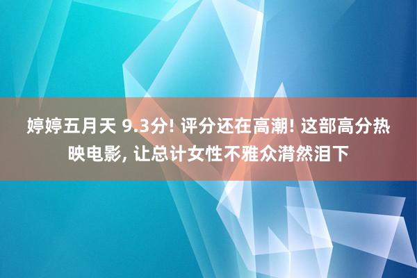 婷婷五月天 9.3分! 评分还在高潮! 这部高分热映电影, 让总计女性不雅众潸然泪下