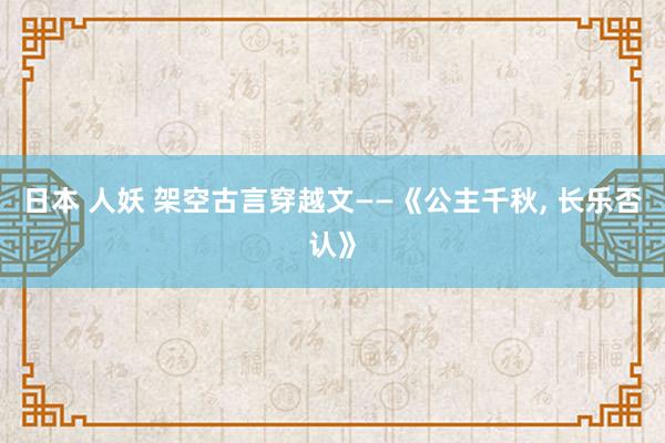 日本 人妖 架空古言穿越文——《公主千秋, 长乐否认》