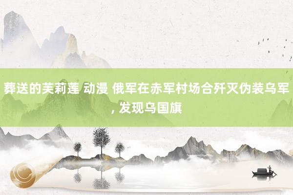葬送的芙莉莲 动漫 俄军在赤军村场合歼灭伪装乌军, 发现乌国旗