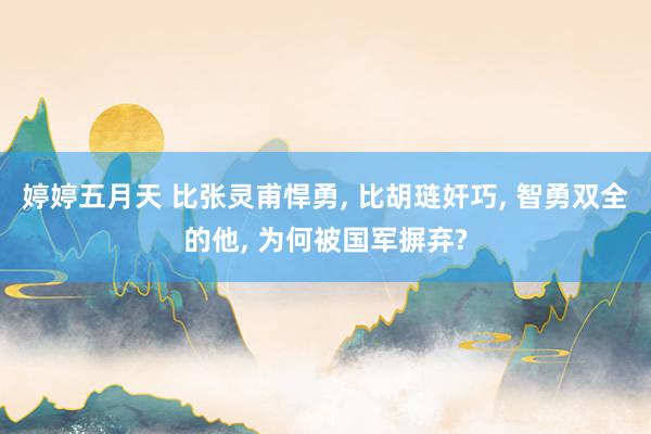 婷婷五月天 比张灵甫悍勇, 比胡琏奸巧, 智勇双全的他, 为何被国军摒弃?