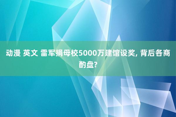 动漫 英文 雷军捐母校5000万建馆设奖, 背后各商酌盘?