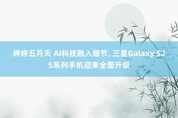婷婷五月天 AI科技融入细节, 三星Galaxy S25系列手机迎来全面升级