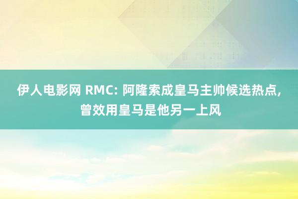 伊人电影网 RMC: 阿隆索成皇马主帅候选热点, 曾效用皇马是他另一上风