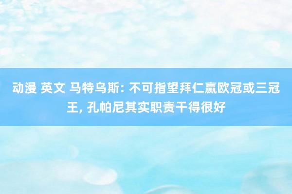 动漫 英文 马特乌斯: 不可指望拜仁赢欧冠或三冠王, 孔帕尼其实职责干得很好