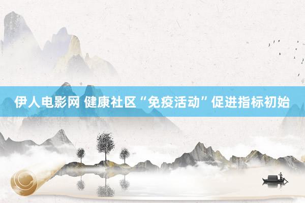 伊人电影网 健康社区“免疫活动”促进指标初始
