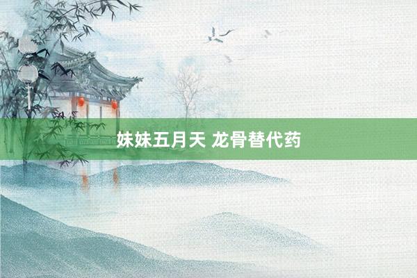 妹妹五月天 龙骨替代药