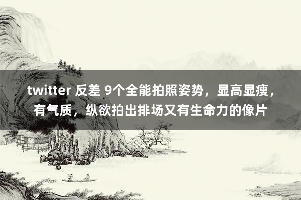 twitter 反差 9个全能拍照姿势，显高显瘦，有气质，纵欲拍出排场又有生命力的像片