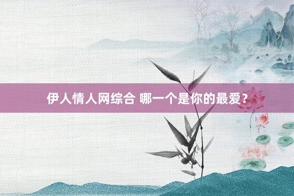 伊人情人网综合 哪一个是你的最爱？
